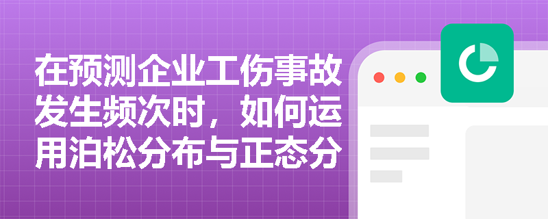 在预测企业工伤事故发生频次时,如何运用泊松分布与正态分布等概率模型?这些统计分布在安全风险评估中有何实际价值? 在预测企业工伤事故发生频次时,如何运用泊松分布与正态分布等概率模型?这些统计分布在安全风险评估中有何实际价值?