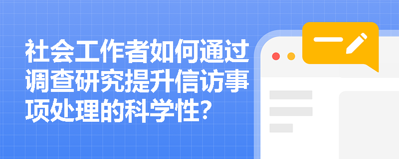 社会工作者如何通过调查研究提升信访事项处理的科学性? 社会工作者如何通过调查研究提升信访事项处理的科学性?