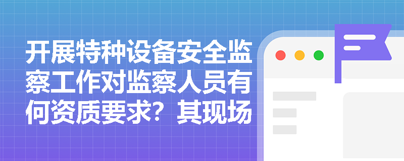开展特种设备安全监察工作对监察人员有何资质要求？其现场执法的法定职权包含哪些？