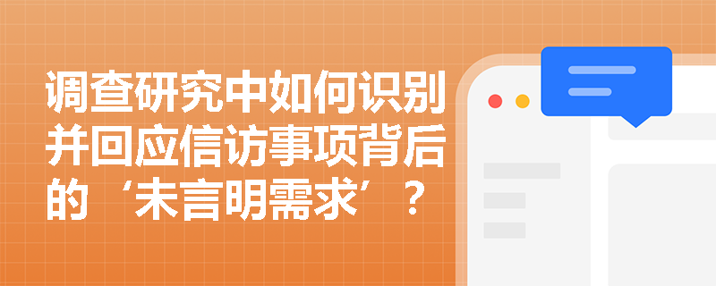 调查研究中如何识别并回应信访事项背后的‘未言明需求’? 调查研究中如何识别并回应信访事项背后的‘未言明需求’?