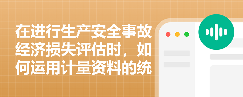 在进行生产安全事故经济损失评估时,如何运用计量资料的统计描述与参数估计来科学预测总体损失范围? 在进行生产安全事故经济损失评估时,如何运用计量资料的统计描述与参数估计来科学预测总体损失范围?