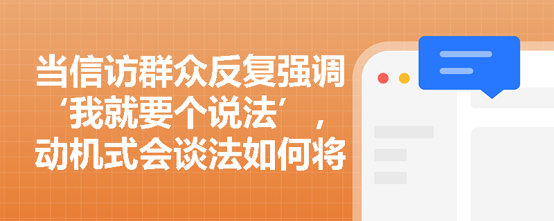 当信访群众反复强调‘我就要个说法’,动机式会谈法如何将其转化为可操作的服务目标? 当信访群众反复强调‘我就要个说法’,动机式会谈法如何将其转化为可操作的服务目标?