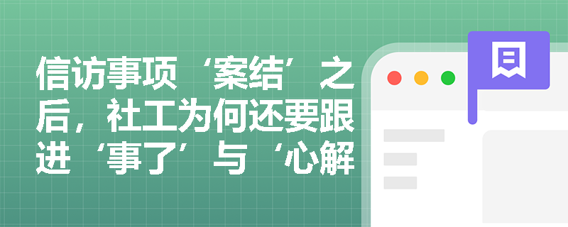信访事项‘案结’之后,社工为何还要跟进‘事了’与‘心解’? 信访事项‘案结’之后,社工为何还要跟进‘事了’与‘心解’?