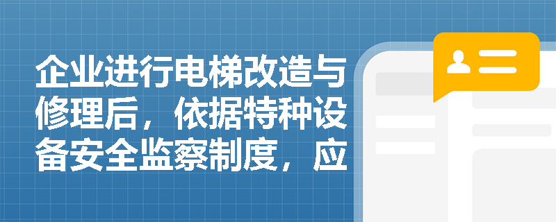 企业进行电梯改造与修理后,依据特种设备安全监察制度,应如何规范办理变更登记并落实维保单位的安全责任? 企业进行电梯改造与修理后,依据特种设备安全监察制度,应如何规范办理变更登记并落实维保单位的安全责任?