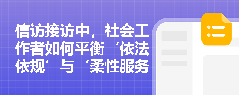 信访接访中,社会工作者如何平衡‘依法依规’与‘柔性服务’的关系? 信访接访中,社会工作者如何平衡‘依法依规’与‘柔性服务’的关系?