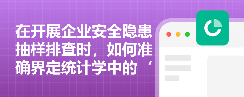 在开展企业安全隐患抽样排查时,如何准确界定统计学中的‘总体’与‘样本’?参数与统计量又有何本质区别? 在开展企业安全隐患抽样排查时,如何准确界定统计学中的‘总体’与‘样本’?参数与统计量又有何本质区别?