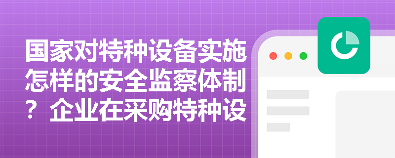 国家对特种设备实施怎样的安全监察体制？企业在采购特种设备时如何依法审查生产与安装单位的市场准入资质？