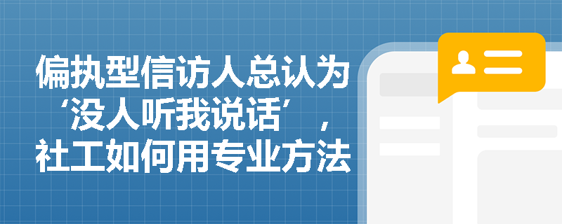 偏执型信访人总认为‘没人听我说话’,社工如何用专业方法真正实现有效倾听? 偏执型信访人总认为‘没人听我说话’,社工如何用专业方法真正实现有效倾听?