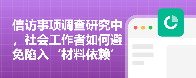 信访事项调查研究中，社会工作者如何避免陷入‘材料依赖’误区？