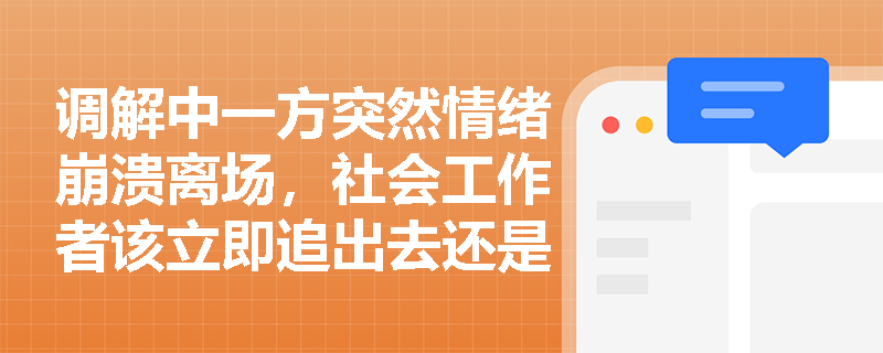 调解中一方突然情绪崩溃离场,社会工作者该立即追出去还是坚守现场? 调解中一方突然情绪崩溃离场,社会工作者该立即追出去还是坚守现场?