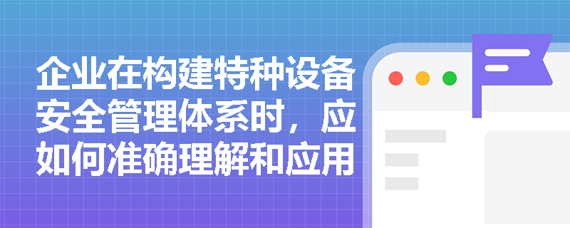 企业在构建特种设备安全管理体系时，应如何准确理解和应用特种设备安全监察法规体系的各个层级？