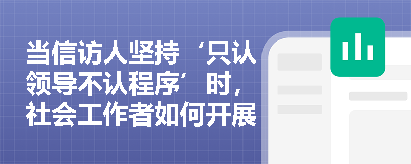 当信访人坚持‘只认领导不认程序’时,社会工作者如何开展有效调解? 当信访人坚持‘只认领导不认程序’时,社会工作者如何开展有效调解?