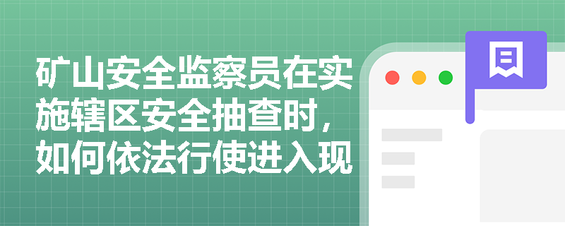矿山安全监察员在实施辖区安全抽查时，如何依法行使进入现场与调阅资料的调查取证权？