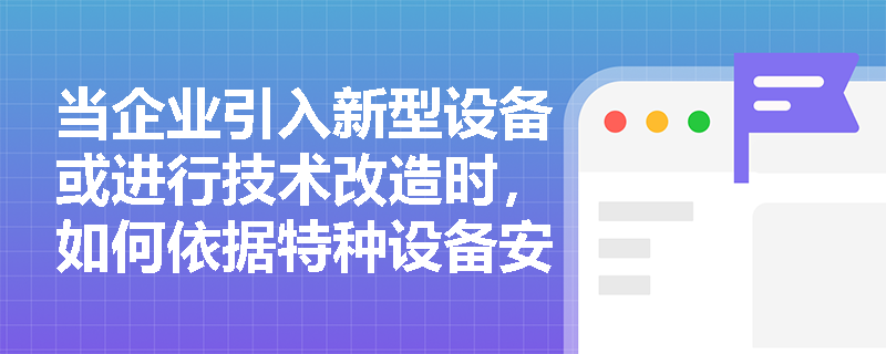 当企业引入新型设备或进行技术改造时，如何依据特种设备安全监察法规体系中的目录管理制度，准确界定其是否纳入法定监管范围并履行相应合规义务？