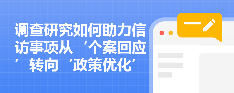 调查研究如何助力信访事项从‘个案回应’转向‘政策优化’? 调查研究如何助力信访事项从‘个案回应’转向‘政策优化’?