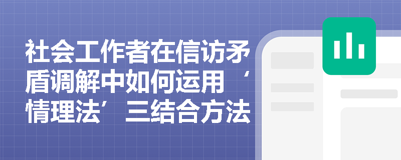 社会工作者在信访矛盾调解中如何运用‘情理法’三结合方法? 社会工作者在信访矛盾调解中如何运用‘情理法’三结合方法?