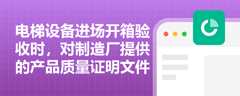 电梯设备进场开箱验收时，对制造厂提供的产品质量证明文件及安全保护装置检验报告应重点核查哪些细节？