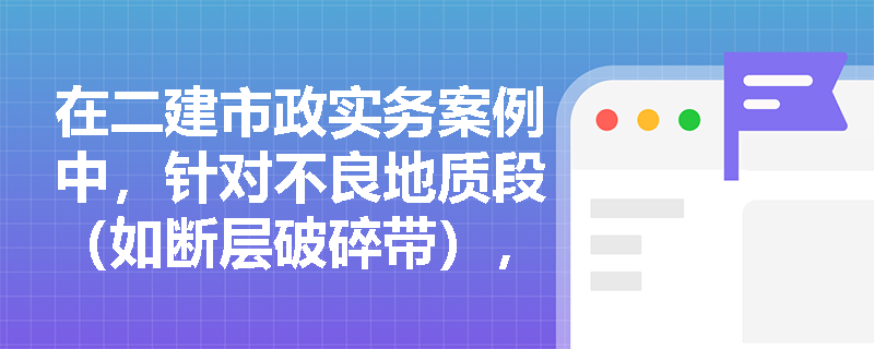 在二建市政实务案例中,针对不良地质段(如断层破碎带),钻爆法隧道衬砌结构应采取哪些加强措施以保障安全? 在二建市政实务案例中,针对不良地质段(如断层破碎带),钻爆法隧道衬砌结构应采取哪些加强措施以保障安全?