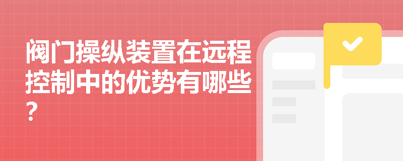 阀门操纵装置在远程控制中的优势有哪些? 阀门操纵装置在远程控制中的优势有哪些?