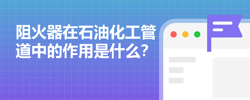 阻火器在石油化工管道中的作用是什么？