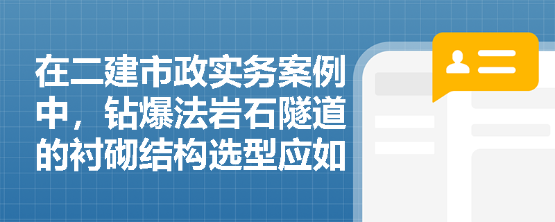 在二建市政实务案例中,钻爆法岩石隧道的衬砌结构选型应如何根据围岩级别进行合理判定? 在二建市政实务案例中,钻爆法岩石隧道的衬砌结构选型应如何根据围岩级别进行合理判定?