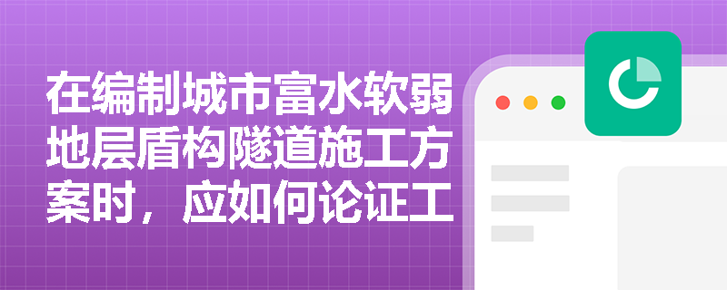 在编制城市富水软弱地层盾构隧道施工方案时,应如何论证工法适用性并科学规划预制装配式衬砌的选型与接头构造? 在编制城市富水软弱地层盾构隧道施工方案时,应如何论证工法适用性并科学规划预制装配式衬砌的选型与接头构造?