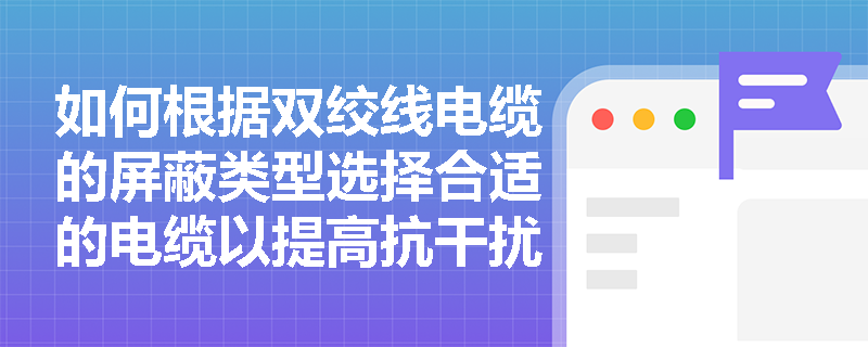 如何根据双绞线电缆的屏蔽类型选择合适的电缆以提高抗干扰性能？