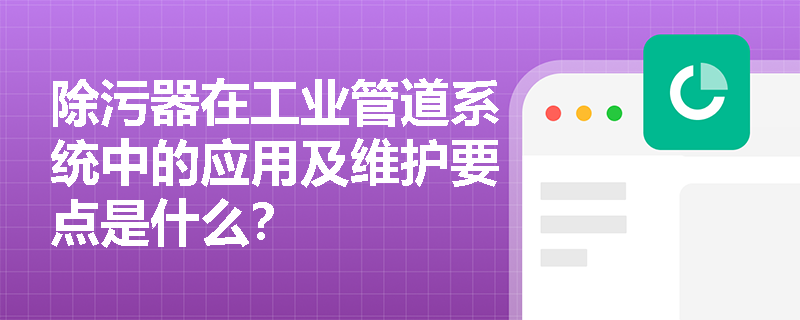 除污器在工业管道系统中的应用及维护要点是什么? 除污器在工业管道系统中的应用及维护要点是什么?