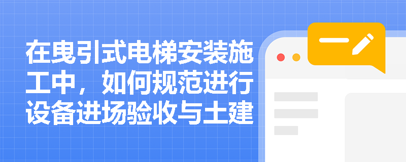 在曳引式电梯安装施工中，如何规范进行设备进场验收与土建交接检验？
