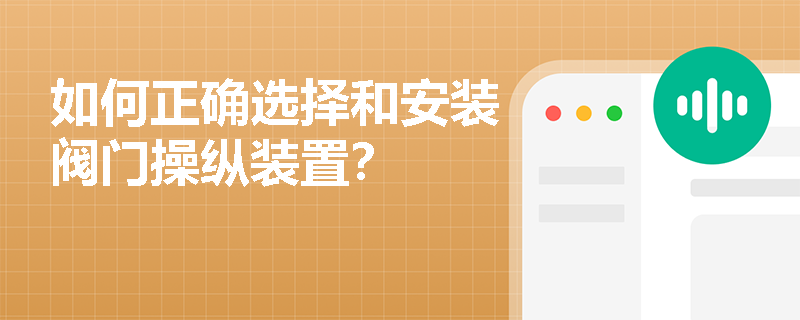 如何正确选择和安装阀门操纵装置? 如何正确选择和安装阀门操纵装置?
