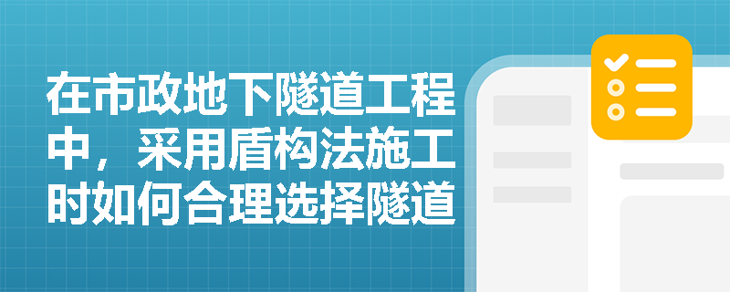在市政地下隧道工程中,采用盾构法施工时如何合理选择隧道断面形式,并确保预制装配式衬砌接头满足工程需求? 在市政地下隧道工程中,采用盾构法施工时如何合理选择隧道断面形式,并确保预制装配式衬砌接头满足工程需求?