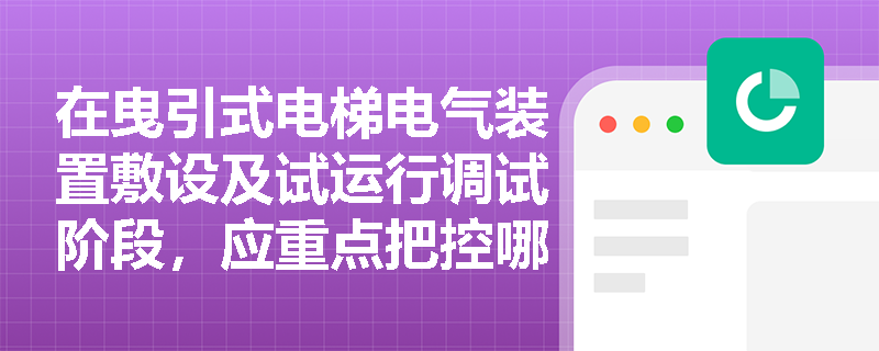 在曳引式电梯电气装置敷设及试运行调试阶段，应重点把控哪些安全与技术规范？