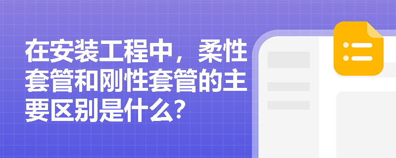 在安装工程中,柔性套管和刚性套管的主要区别是什么? 在安装工程中,柔性套管和刚性套管的主要区别是什么?