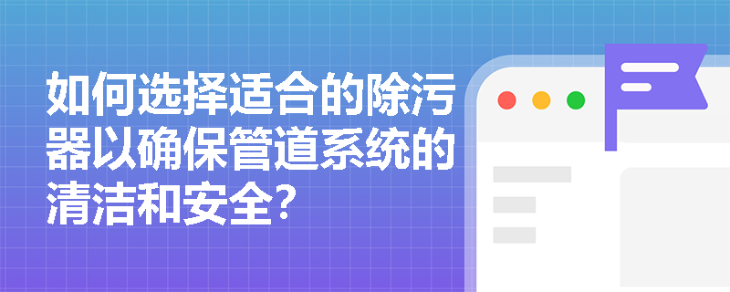 如何选择适合的除污器以确保管道系统的清洁和安全？