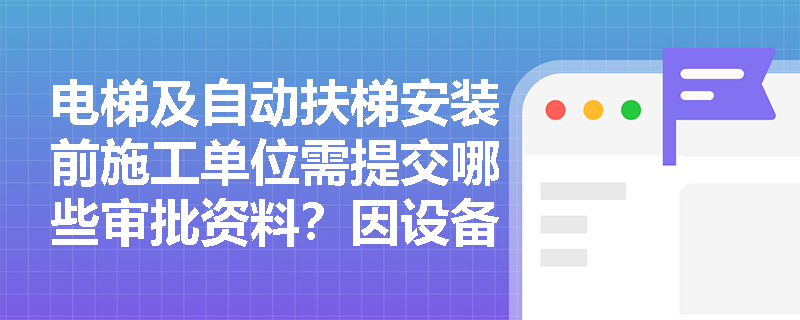 电梯及自动扶梯安装前施工单位需提交哪些审批资料？因设备制造缺陷引发的质量保证金扣罚应如何界定责任？
