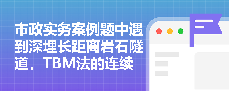 市政实务案例题中遇到深埋长距离岩石隧道,TBM法的连续作业原理及管片拼装结构应如何作答? 市政实务案例题中遇到深埋长距离岩石隧道,TBM法的连续作业原理及管片拼装结构应如何作答?