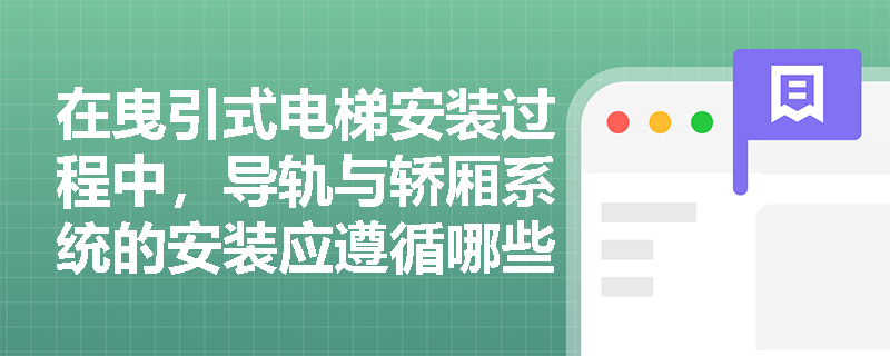 在曳引式电梯安装过程中，导轨与轿厢系统的安装应遵循哪些核心技术规范？