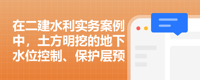 在二建水利实务案例中，土方明挖的地下水位控制、保护层预留及工程量计量有哪些易错考点？