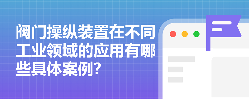 阀门操纵装置在不同工业领域的应用有哪些具体案例? 阀门操纵装置在不同工业领域的应用有哪些具体案例?