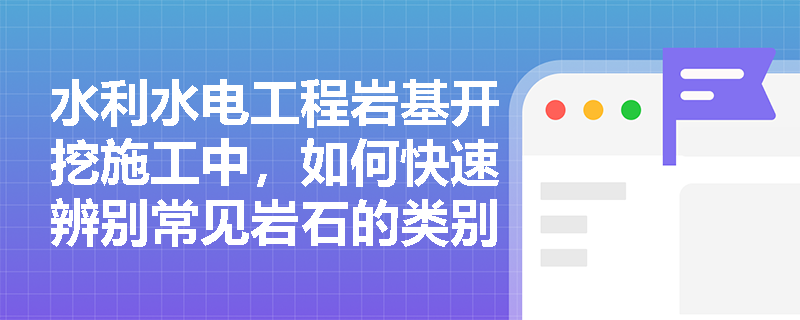 水利水电工程岩基开挖施工中,如何快速辨别常见岩石的类别及其坚固系数级差规律? 水利水电工程岩基开挖施工中,如何快速辨别常见岩石的类别及其坚固系数级差规律?