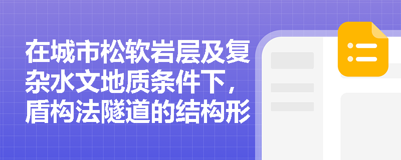 在城市松软岩层及复杂水文地质条件下,盾构法隧道的结构形式及衬砌接头设计应重点关注哪些核心要求? 在城市松软岩层及复杂水文地质条件下,盾构法隧道的结构形式及衬砌接头设计应重点关注哪些核心要求?