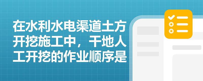 在水利水电渠道土方开挖施工中,干地人工开挖的作业顺序是什么?如何有效进行土方调配与边坡控制? 在水利水电渠道土方开挖施工中,干地人工开挖的作业顺序是什么?如何有效进行土方调配与边坡控制?