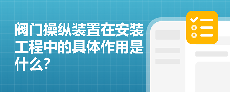 阀门操纵装置在安装工程中的具体作用是什么? 阀门操纵装置在安装工程中的具体作用是什么?