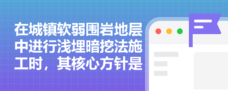 在城镇软弱围岩地层中进行浅埋暗挖法施工时,其核心方针是什么?全断面法与台阶法在开挖顺序及适用条件上有何具体区别? 在城镇软弱围岩地层中进行浅埋暗挖法施工时,其核心方针是什么?全断面法与台阶法在开挖顺序及适用条件上有何具体区别?