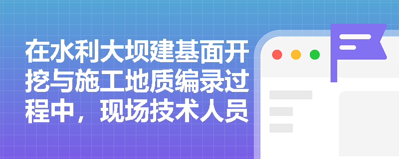 在水利大坝建基面开挖与施工地质编录过程中，现场技术人员应如何准确鉴定三大类岩石并判定其坚固系数级别？