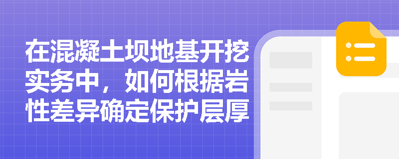 在混凝土坝地基开挖实务中，如何根据岩性差异确定保护层厚度及开挖方式？建基面清理后至浇筑前应采取哪些防扰动与保护措施？