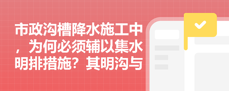 市政沟槽降水施工中，为何必须辅以集水明排措施？其明沟与集水井的构造及间距有何严格规定？