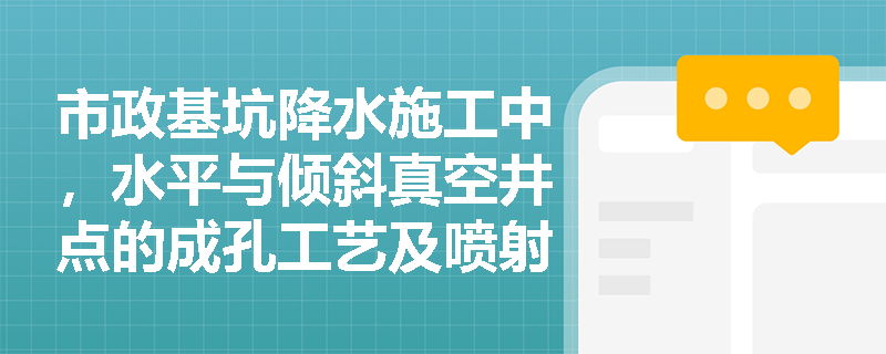 市政基坑降水施工中，水平与倾斜真空井点的成孔工艺及喷射井点系统的安装与试运行质量控制标准是什么？