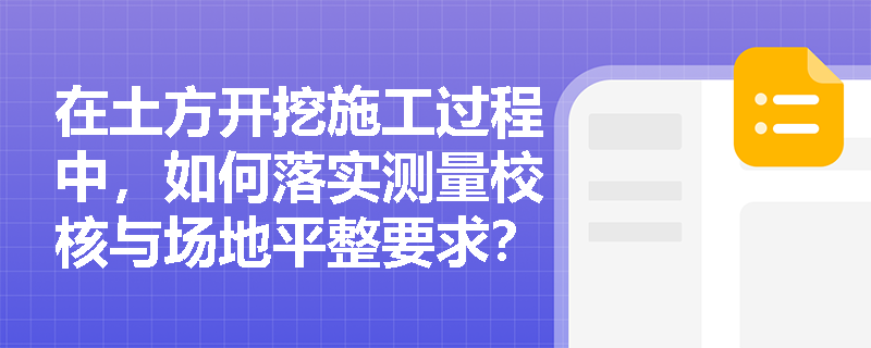 在土方开挖施工过程中,如何落实测量校核与场地平整要求?基坑周边安全防护有哪些具体标准? 在土方开挖施工过程中,如何落实测量校核与场地平整要求?基坑周边安全防护有哪些具体标准?