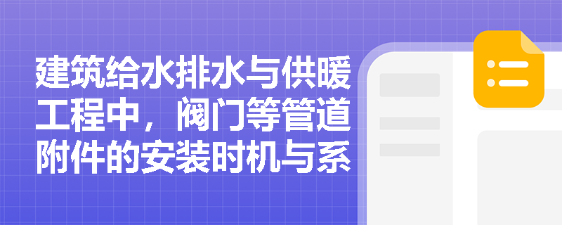 建筑给水排水与供暖工程中,阀门等管道附件的安装时机与系统压力试验有何严格的先后逻辑? 建筑给水排水与供暖工程中,阀门等管道附件的安装时机与系统压力试验有何严格的先后逻辑?